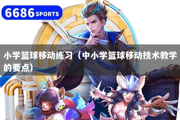 小学篮球移动练习（中小学篮球移动技术教学的要点）
