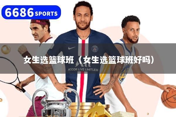 女生选篮球班（女生选篮球班好吗）