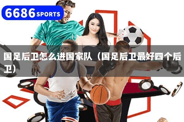 国足后卫怎么进国家队（国足后卫最好四个后卫）