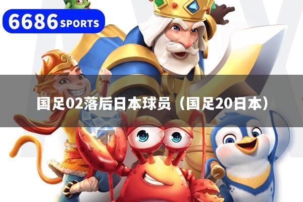 国足02落后日本球员（国足20日本）