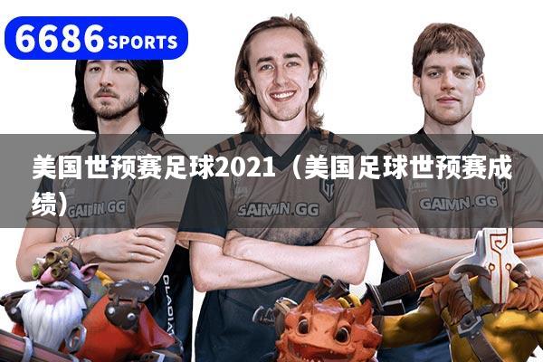 美国世预赛足球2021（美国足球世预赛成绩）