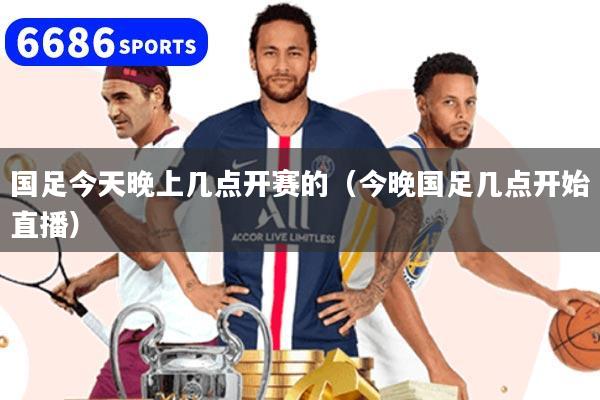 国足今天晚上几点开赛的（今晚国足几点开始直播）