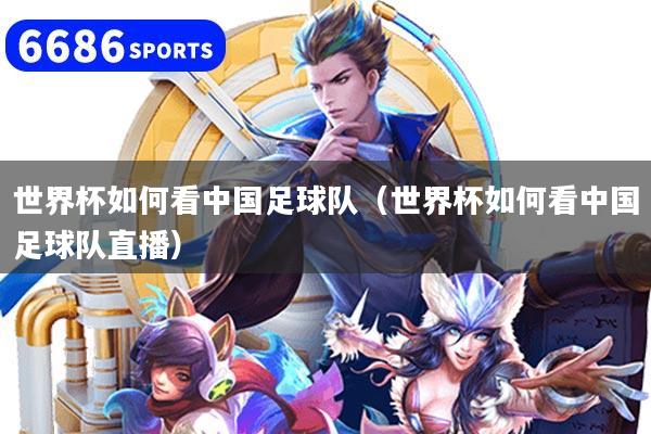 世界杯如何看中国足球队（世界杯如何看中国足球队直播）