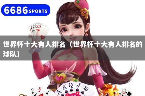 世界杯十大有人排名(世界杯十大有人排名的球队)