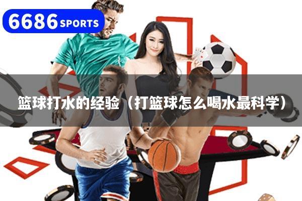 篮球打水的经验(打篮球怎么喝水最科学)