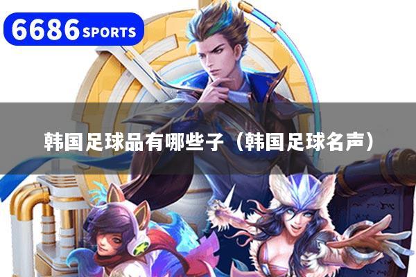 韩国足球品有哪些子(韩国足球名声)