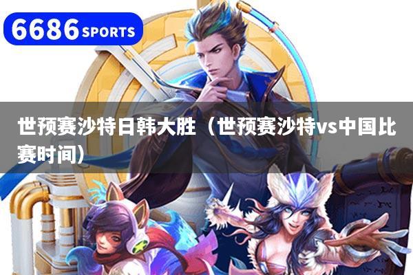 世预赛沙特日韩大胜(世预赛沙特vs中国比赛时间)