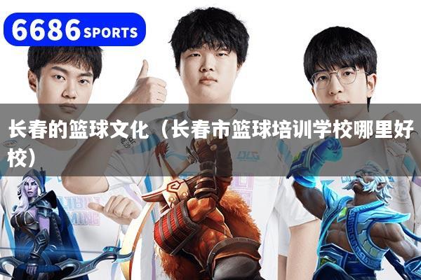 长春的篮球文化(长春市篮球培训学校哪里好校)
