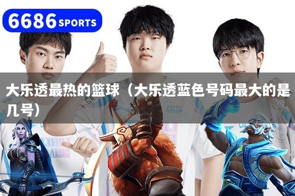 大乐透最热的篮球(大乐透蓝色号码最大的是几号)