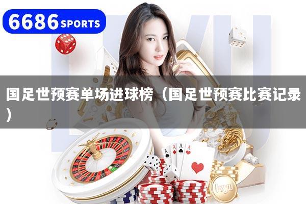 国足世预赛单场进球榜（国足世预赛比赛记录）