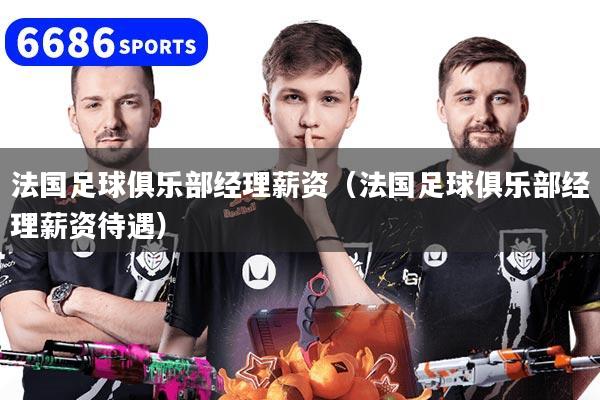 法国足球俱乐部经理薪资（法国足球俱乐部经理薪资待遇）