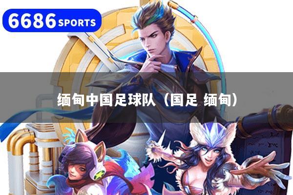 缅甸中国足球队(国足 缅甸)