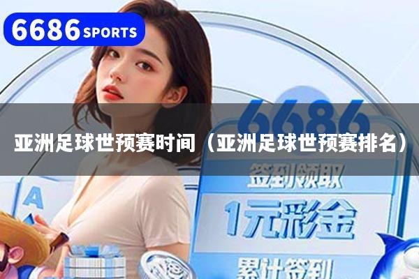亚洲足球世预赛时间（亚洲足球世预赛排名）