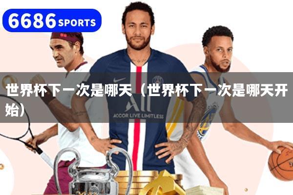 世界杯下一次是哪天（世界杯下一次是哪天开始）