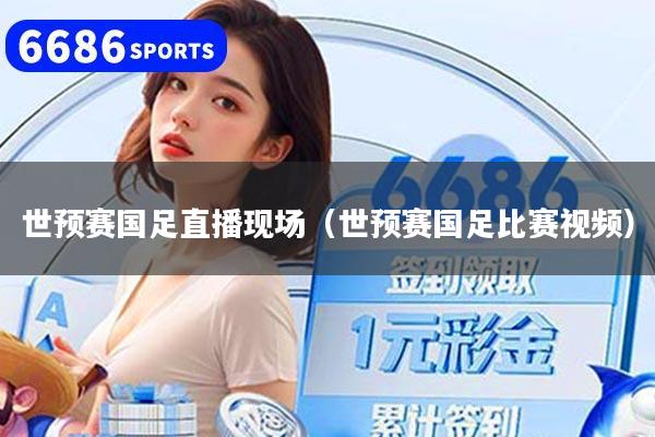 世预赛国足直播现场（世预赛国足比赛视频）