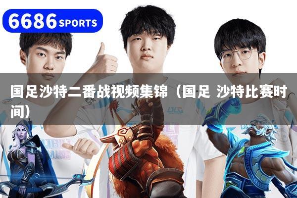 国足沙特二番战视频集锦（国足 沙特比赛时间）