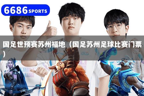 国足世预赛苏州福地(国足苏州足球比赛门票)