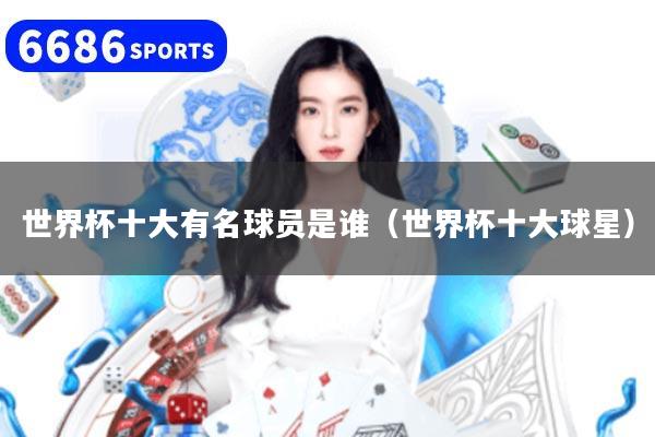 世界杯十大有名球员是谁（世界杯十大球星）