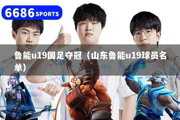 鲁能u19国足夺冠（山东鲁能u19球员名单）