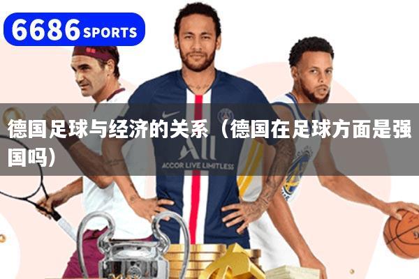 德国足球与经济的关系（德国在足球方面是强国吗）